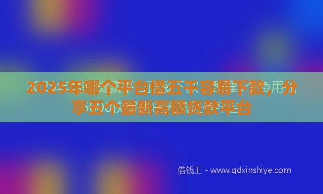 2025年哪个平台借五千容易下款，分享五个最新高额贷款平台