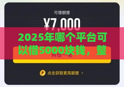 2025年哪个平台可以借5000块钱，整理5个最新通过高的借款平台