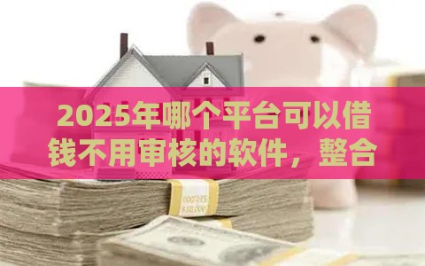 2025年哪个平台可以借钱不用审核的软件,整合五个最新征信黑了还有借款平台可以借钱 2025年哪个平台可以借钱不用审核的软件,整合五个最新征信黑了还有借款平台可以借钱