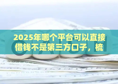 2025年哪个平台可以直接借钱不是第三方口子，梳理5个最新2025老赖借款口子