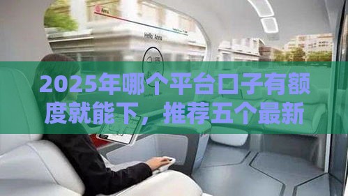 2025年哪个平台口子有额度就能下,推荐五个最新黑户平台能借到钱的 2025年哪个平台口子有额度就能下,推荐五个最新黑户平台能借到钱的