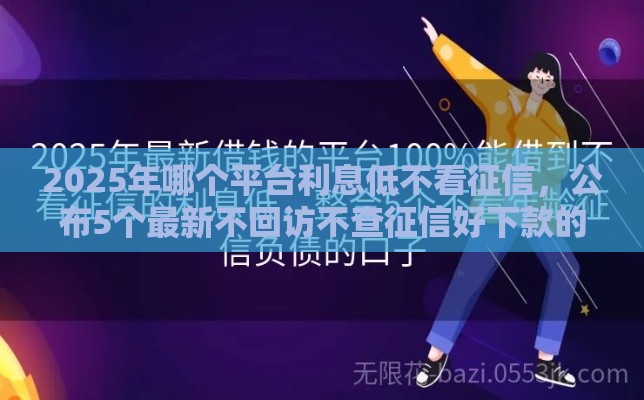 2025年哪个平台利息低不看征信，公布5个最新不回访不查征信好下款的口子