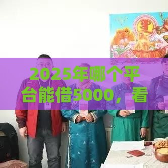 2025年哪个平台能借5000，看看这五个最新黑户有逾期也能必过的口子