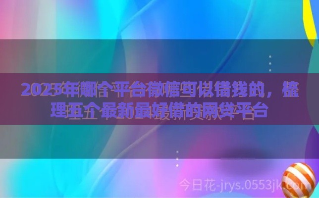 2025年哪个平台微信可以借钱的，梳理五个最新最好借的网贷平台