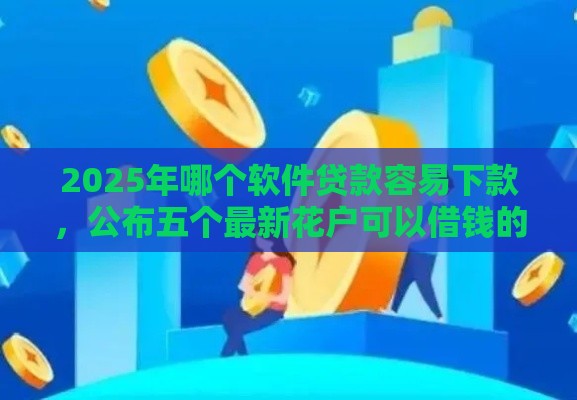 2025年哪个软件贷款容易下款，公布五个最新花户可以借钱的软件