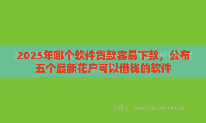 2025年哪个软件贷款容易下款，公布五个最新花户可以借钱的软件