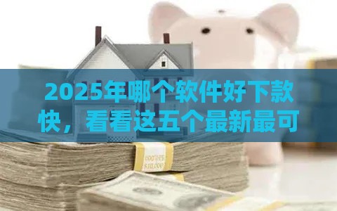 2025年哪个软件好下款快，看看这五个最新最可靠的贷款平台