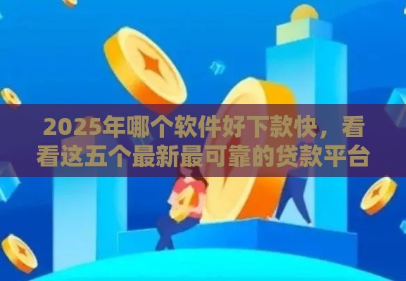 2025年哪个软件好下款快，看看这五个最新最可靠的贷款平台
