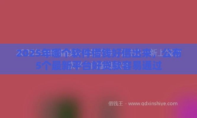 2025年哪个软件借钱好借出来，公布5个最新平台好贷款容易通过