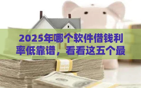 2025年哪个软件借钱利率低靠谱，看看这五个最新20岁贷款平台