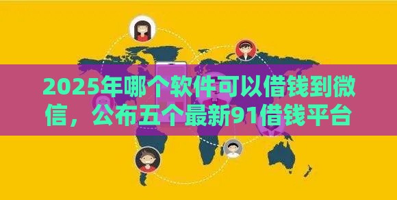 2025年哪个软件可以借钱到微信，公布五个最新91借钱平台客服电话