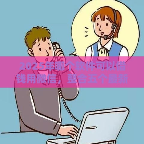 2025年哪个软件可以借钱用微信，整合五个最新网贷贷款平台