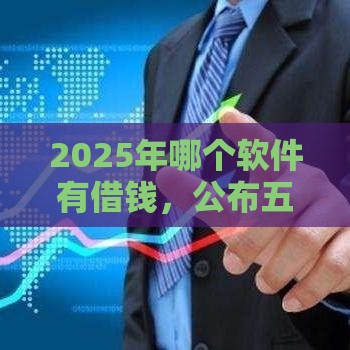 2025年哪个软件有借钱，公布五个最新秒下款的贷款平台
