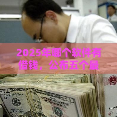 2025年哪个软件有借钱，公布五个最新秒下款的贷款平台