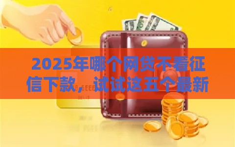2025年哪个网贷不看征信下款,试试这五个最新那些借钱平台是正规的 2025年哪个网贷不看征信下款,试试这五个最新那些借钱平台是正规的