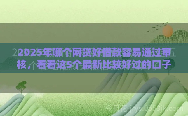 2025年哪个网贷好借款容易通过审核，看看这5个最新比较好过的口子