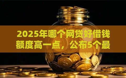 2025年哪个网贷好借钱额度高一点，公布5个最新夜间无视一切秒下款的高炮口子