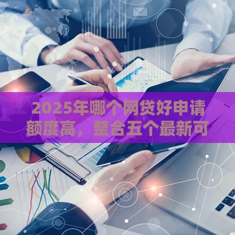 2025年哪个网贷好申请额度高，整合五个最新可以直接放款到别人的银行卡里面的借钱软件