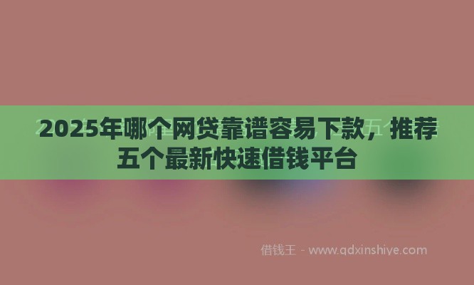 2025年哪个网贷靠谱容易下款，推荐五个最新快速借钱平台