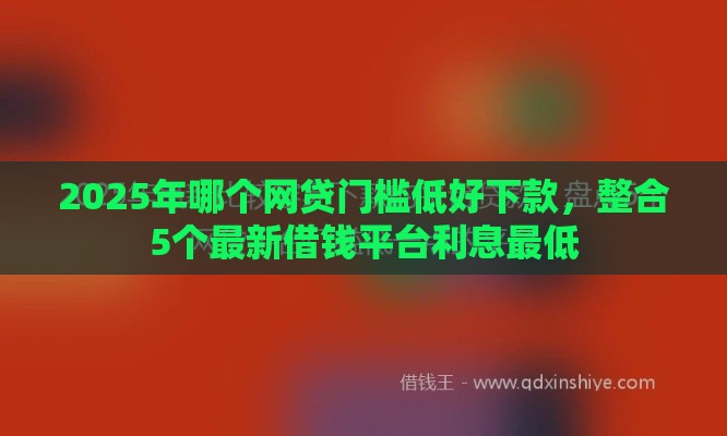 2025年哪个网贷门槛低好下款，整合5个最新借钱平台利息最低