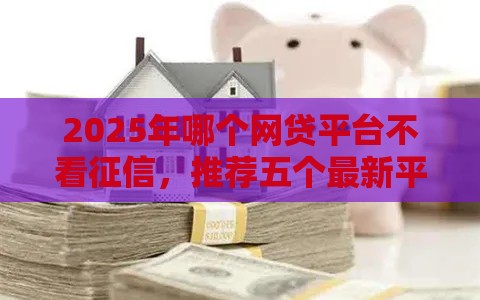 2025年哪个网贷平台不看征信，推荐五个最新平台贷款利率低