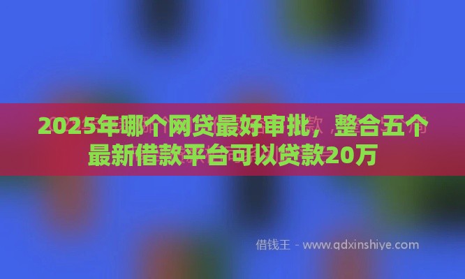 2025年哪个网贷最好审批，整合五个最新借款平台可以贷款20万
