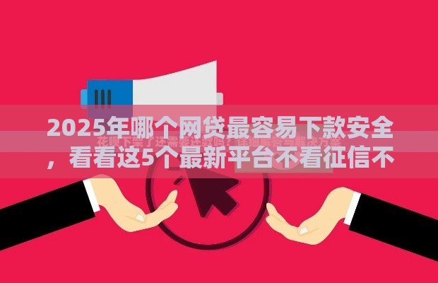 2025年哪个网贷最容易下款安全，看看这5个最新平台不看征信不看负债好下款