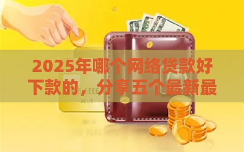 2025年哪个网络贷款好下款的，分享五个最新最新黑口子秒过的