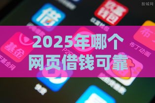 2025年哪个网页借钱可靠，整理五个最新靠谱网贷平台
