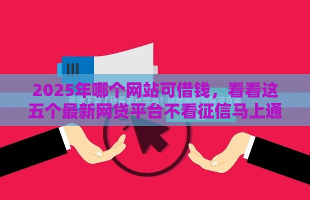 2025年哪个网站可借钱，看看这五个最新网贷平台不看征信马上通过的