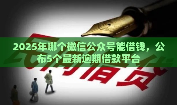 2025年哪个微信公众号能借钱，公布5个最新逾期借款平台