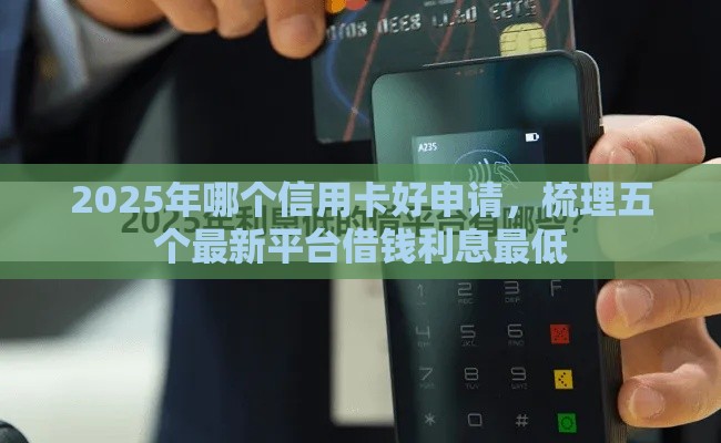 2025年哪个信用卡好申请,梳理五个最新平台借钱利息最低 2025年哪个信用卡好申请,梳理五个最新平台借钱利息最低