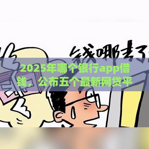 2025年哪个银行app借钱，公布五个最新网贷平台额度高易通过