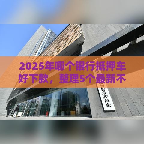 2025年哪个银行抵押车好下款，整理5个最新不看征信容易贷款的平台