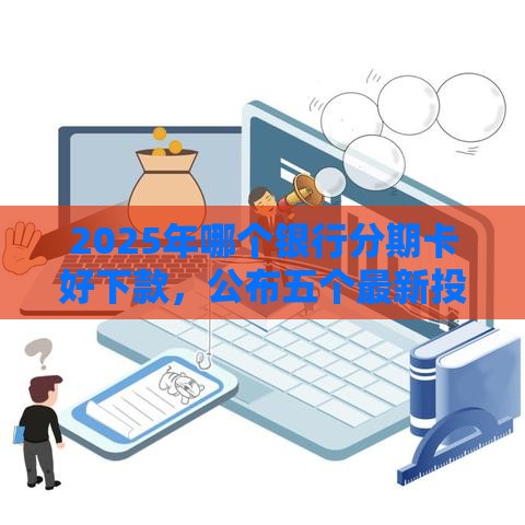 2025年哪个银行分期卡好下款，公布五个最新投诉贷款平台