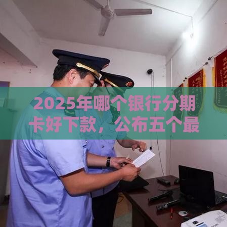 2025年哪个银行分期卡好下款，公布五个最新投诉贷款平台