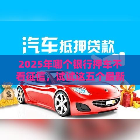 2025年哪个银行押车不看征信，试试这五个最新短期贷款平台