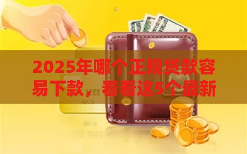 2025年哪个正规贷款容易下款，看看这5个最新最新口子不看征信的