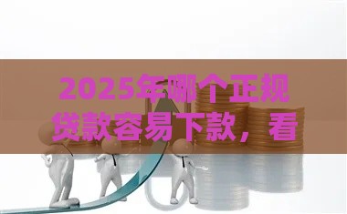 2025年哪个正规贷款容易下款，看看这5个最新最新口子不看征信的