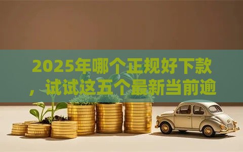 2025年哪个正规好下款，试试这五个最新当前逾期了必下的口子