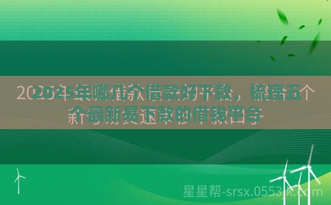 2025年哪几个借款好下款，梳理五个最新易下款的借钱平台