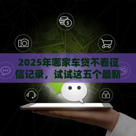 2025年哪家车贷不看征信记录，试试这五个最新一个月口子百分百下款的平台