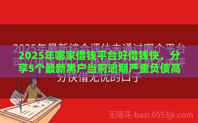 2025年哪家借钱平台好借钱快，分享5个最新黑户当前逾期严重负债高综合评分不足能下款的平台