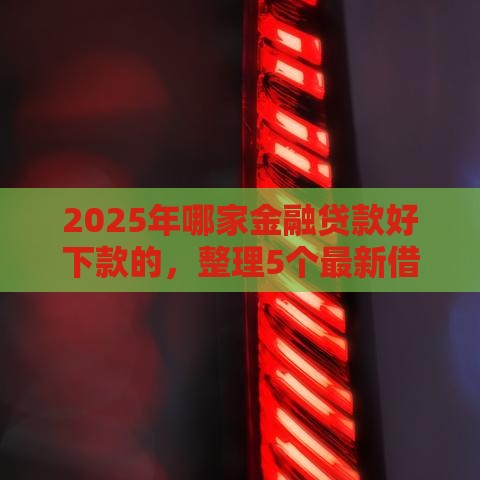 2025年哪家金融贷款好下款的，整理5个最新借得到的贷款平台