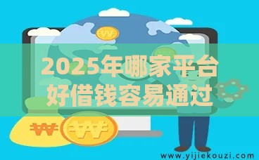 2025年哪家平台好借钱容易通过呢，分享5个最新网络小额贷款平台