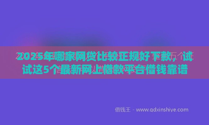 2025年哪家网贷比较正规好下款，试试这5个最新网上借款平台借钱靠谱