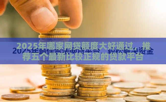 2025年哪家网贷额度大好通过，推荐五个最新比较正规的贷款平台