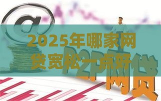 2025年哪家网贷宽松一点好下款，看看这五个最新借款平台好借钱又快又不看征信