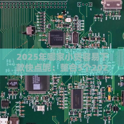2025年哪家小贷容易下款快点呢：整合5个2025热门通过高的借款平台