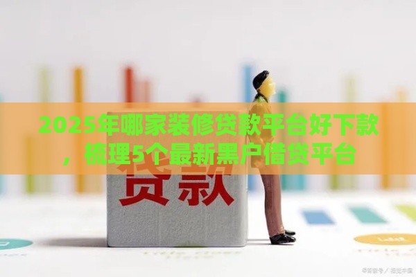 2025年哪家装修贷款平台好下款，梳理5个最新黑户借贷平台